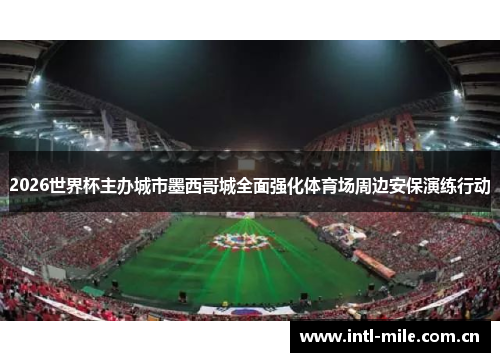 2026世界杯主办城市墨西哥城全面强化体育场周边安保演练行动 2026世界杯主办城市墨西哥城全面强化体育场周边安保演练行动